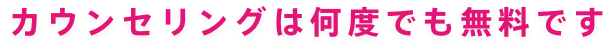 カウンセリングは何度でも無料です。